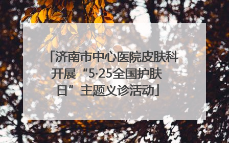 济南市中心医院皮肤科开展“5·25全国护肤日”主题义诊活动