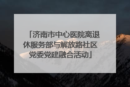 济南市中心医院离退休服务部与解放路社区党委党建融合活动