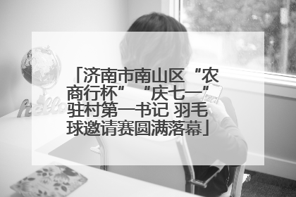 济南市南山区“农商行杯”“庆七一”驻村第一书记 羽毛球邀请赛圆满落幕