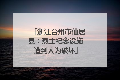 浙江台州市仙居县：烈士纪念设施遭到人为破坏