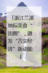 浙江兰溪地标美食“出圈”，激发“舌尖经济”新动能