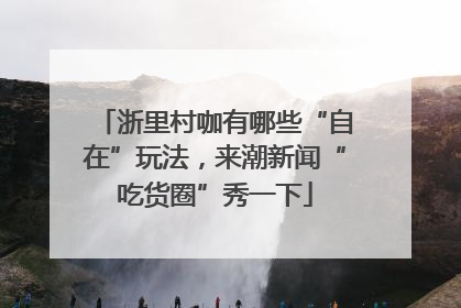 浙里村咖有哪些“自在”玩法，来潮新闻“吃货圈”秀一下