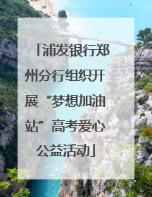 浦发银行郑州分行组织开展“梦想加油站”高考爱心公益活动