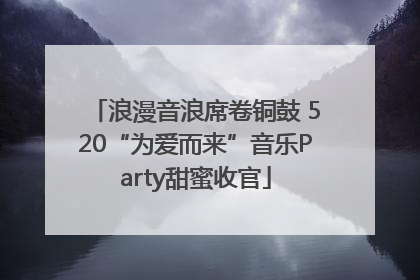 浪漫音浪席卷铜鼓 520“为爱而来”音乐Party甜蜜收官