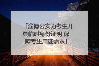淄博公安为考生开具临时身份证明 保障考生用证需求