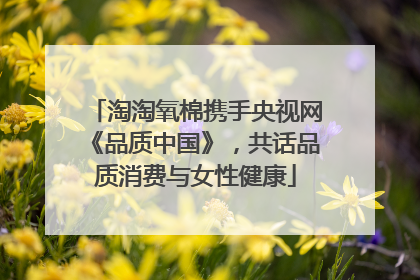 淘淘氧棉携手央视网《品质中国》，共话品质消费与女性健康