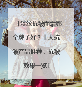 淡纹抗皱面霜哪个牌子好？十大抗皱产品推荐：抗皱效果一览