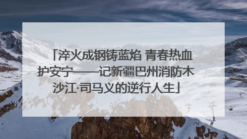 淬火成钢铸蓝焰 青春热血护安宁——记新疆巴州消防木沙江·司马义的逆行人生