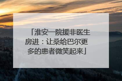 淮安一院援非医生房进：让桑给巴尔更多的患者微笑起来