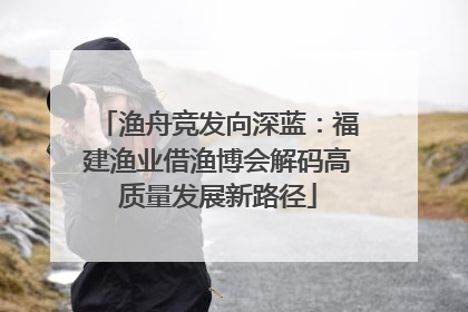 渔舟竞发向深蓝：福建渔业借渔博会解码高质量发展新路径