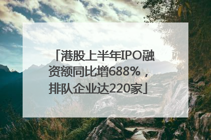 港股上半年IPO融资额同比增688%，排队企业达220家