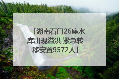 湖南石门26座水库出现溢洪 紧急转移安置9572人