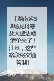 湖南省38场龙舟赛及大型活动清单来了！注意，这些路段将交通管制