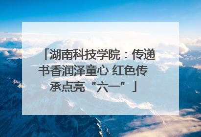 湖南科技学院：传递书香润泽童心 红色传承点亮“六一”