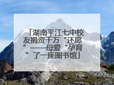 湖南平江七中校友捐资千万“还愿”——母爱“孕育”了一座图书馆