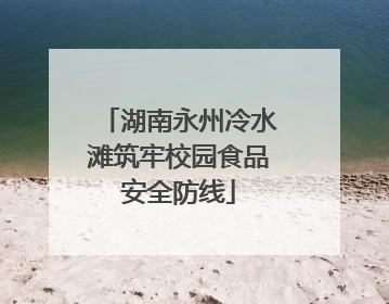 湖南永州冷水滩筑牢校园食品安全防线