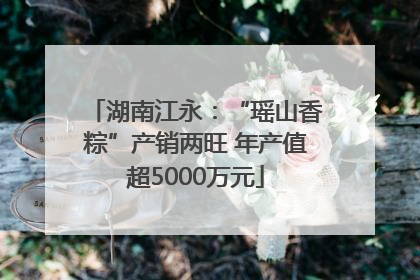 湖南江永：“瑶山香粽”产销两旺 年产值超5000万元