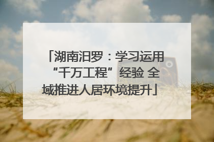 湖南汨罗：学习运用“千万工程”经验 全域推进人居环境提升