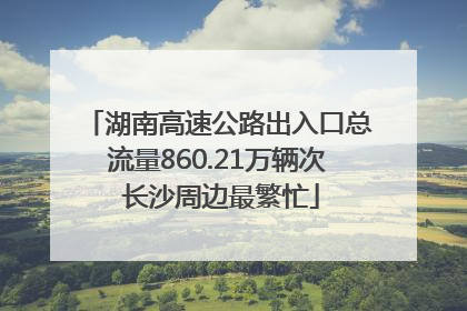 湖南高速公路出入口总流量860.21万辆次 长沙周边最繁忙