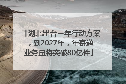 湖北出台三年行动方案，到2027年，年寄递业务量将突破80亿件