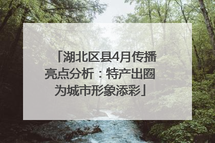湖北区县4月传播亮点分析：特产出圈为城市形象添彩