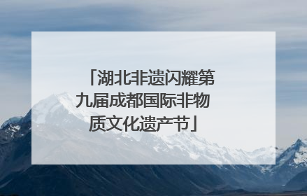 湖北非遗闪耀第九届成都国际非物质文化遗产节