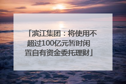 滨江集团：将使用不超过100亿元暂时闲置自有资金委托理财