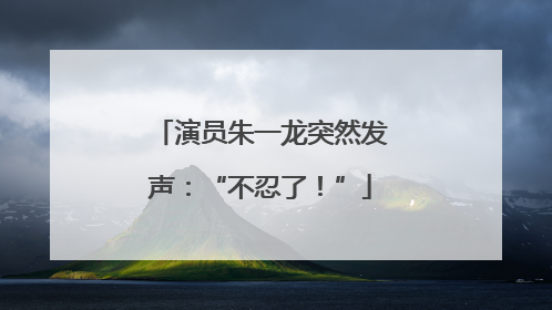 演员朱一龙突然发声：“不忍了！”