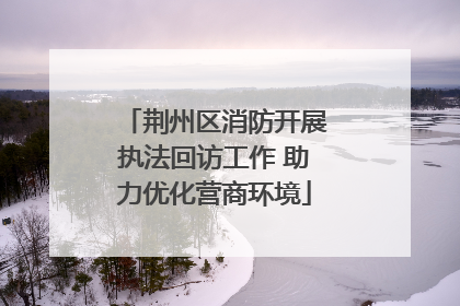 荆州区消防开展执法回访工作 助力优化营商环境