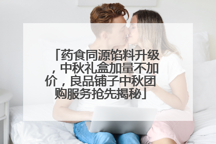 药食同源馅料升级，中秋礼盒加量不加价，良品铺子中秋团购服务抢先揭秘