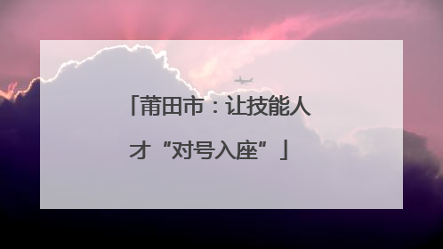 莆田市：让技能人才“对号入座”