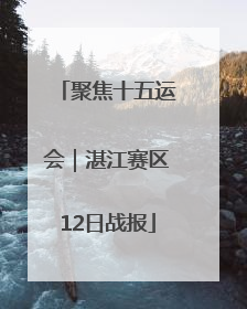 聚焦十五运会｜湛江赛区12日战报