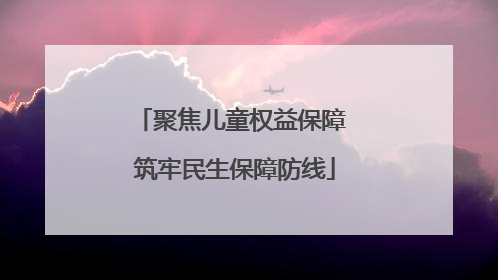 聚焦儿童权益保障 筑牢民生保障防线