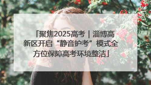 聚焦2025高考｜淄博高新区开启“静音护考”模式全方位保障高考环境整洁