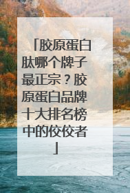 胶原蛋白肽哪个牌子最正宗？胶原蛋白品牌十大排名榜中的佼佼者