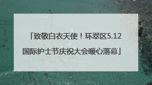 致敬白衣天使！环翠区5.12国际护士节庆祝大会暖心落幕