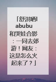 舒淇晒labubu和哭娃合影：一同去郊游！网友：这是怎么火起来了？