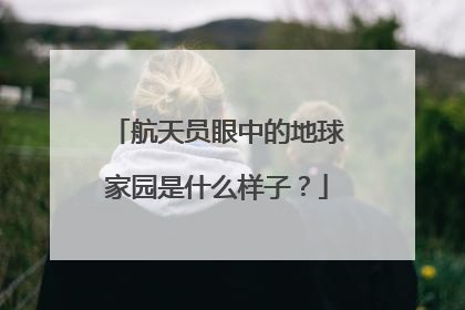 航天员眼中的地球家园是什么样子？