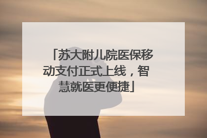 苏大附儿院医保移动支付正式上线，智慧就医更便捷