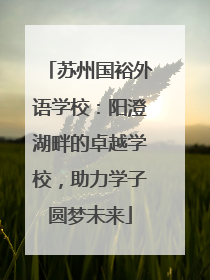 苏州国裕外语学校：阳澄湖畔的卓越学校，助力学子圆梦未来