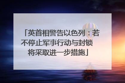 英首相警告以色列：若不停止军事行动与封锁 将采取进一步措施