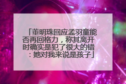 董明珠回应孟羽童能否再回格力，称其离开时确实是犯了很大的错：她对我来说是孩子