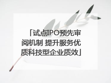 试点IPO预先审阅机制 提升服务优质科技型企业质效