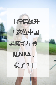 行情飙升！这位中国男篮新星登陆NBA，稳了？