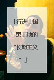 行进中国｜黑土地的“长期主义”
