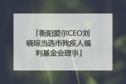 衡阳爱尔CEO刘晓琼当选市残疾人福利基金会理事