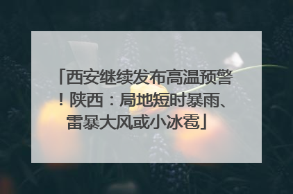 西安继续发布高温预警！陕西：局地短时暴雨、雷暴大风或小冰雹