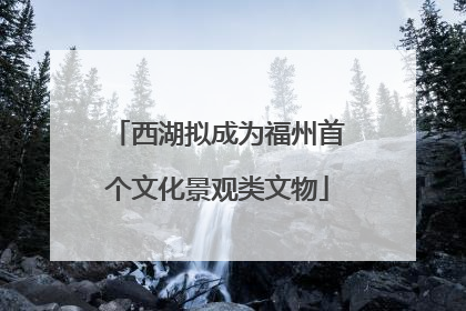 西湖拟成为福州首个文化景观类文物
