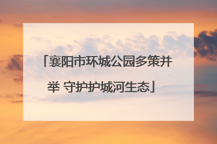 襄阳市环城公园多策并举 守护护城河生态