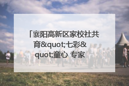 襄阳高新区家校社共育"七彩"童心 专家团支招智慧育儿
